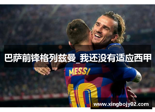 巴萨前锋格列兹曼_我还没有适应西甲