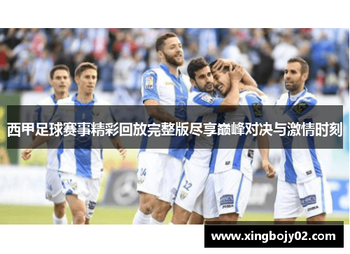 西甲足球赛事精彩回放完整版尽享巅峰对决与激情时刻