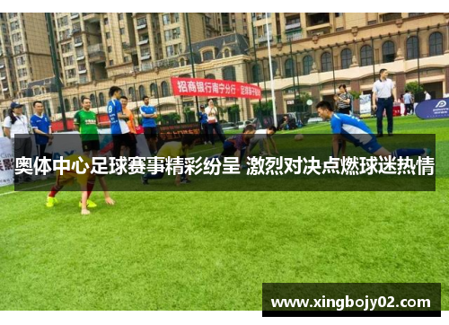奥体中心足球赛事精彩纷呈 激烈对决点燃球迷热情