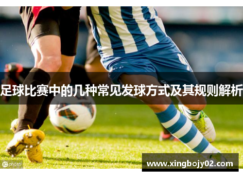 足球比赛中的几种常见发球方式及其规则解析