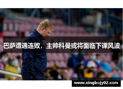 巴萨遭遇连败，主帅科曼或将面临下课风波
