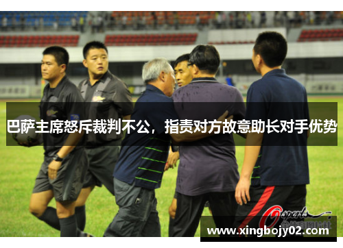 巴萨主席怒斥裁判不公，指责对方故意助长对手优势