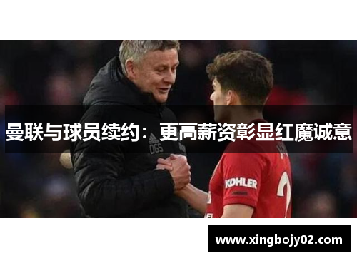 曼联与球员续约：更高薪资彰显红魔诚意