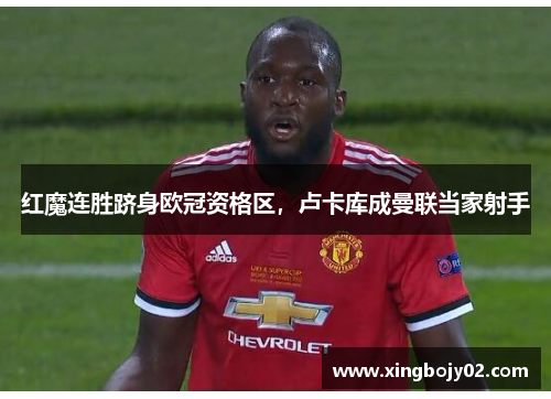 红魔连胜跻身欧冠资格区，卢卡库成曼联当家射手