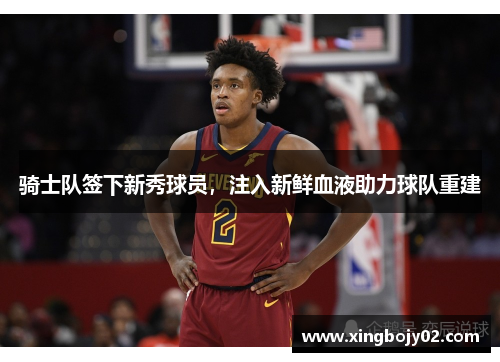 骑士队签下新秀球员，注入新鲜血液助力球队重建